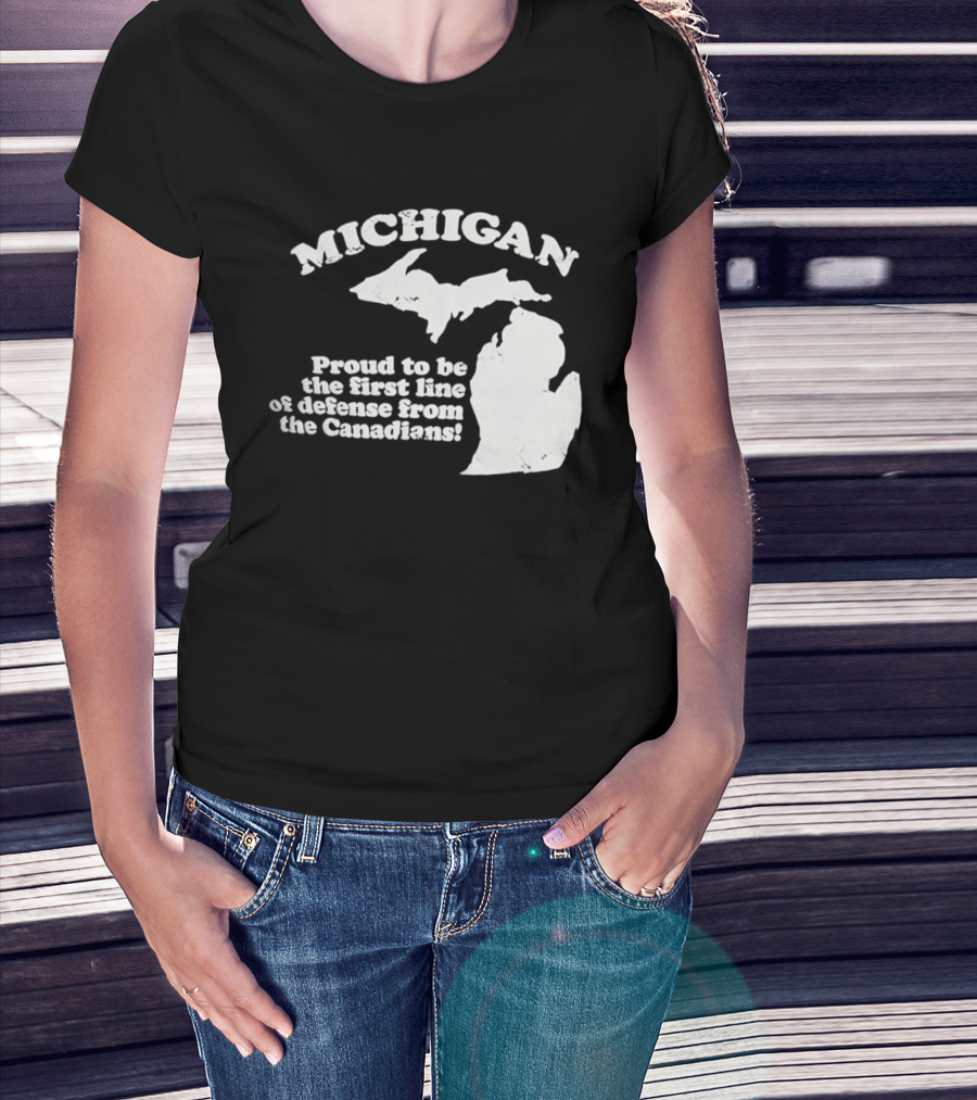 Michigan Proud To Be The First Line Of Defense From The Canadians T-Shirt