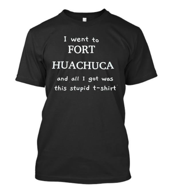 I Went To Fort Huachuca And All I Got Was This Stupid T T-Shirt