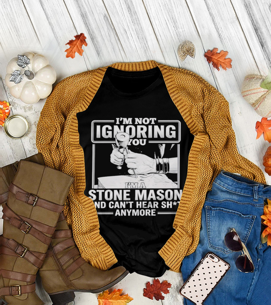 I'm Not Ignoring You Stone Mason Can't Hear Sh*t Anymore T-Shirt