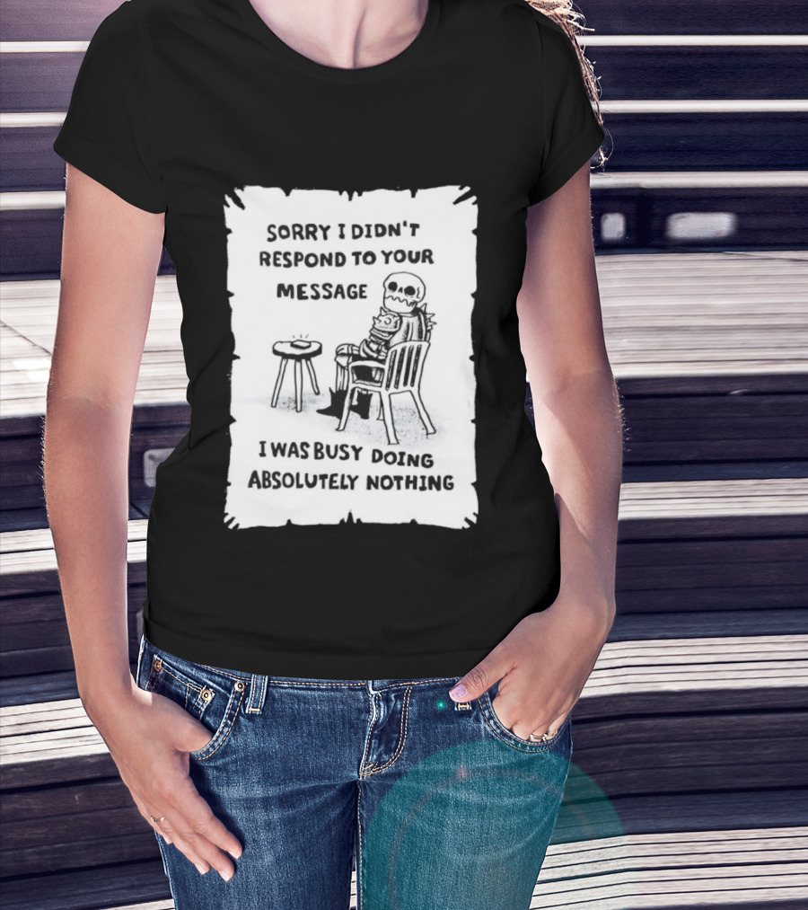 Sorry I Didn't Respond To Your Message I Was Busy Doing Absolutely Nothing Skeleton T-Shirt