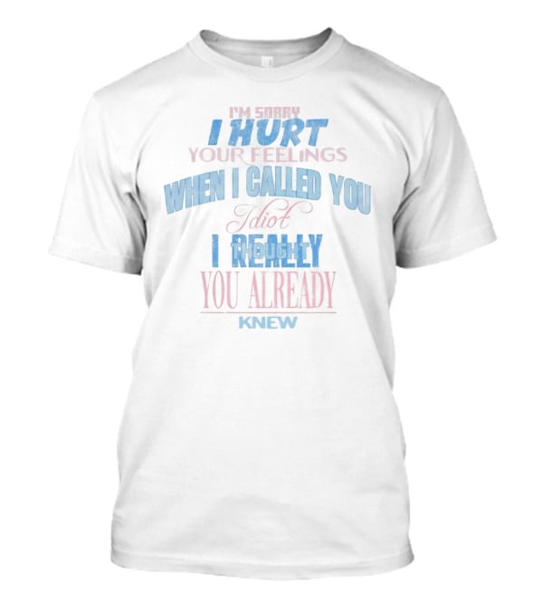 I'm Sorry I Hurt Your Feelings When I Called You Stupid I Really You Already Knew T-Shirt