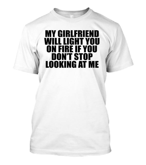 My Girlfriend Will Light You On Fire If You Don't Stop Looking At Me T-Shirt