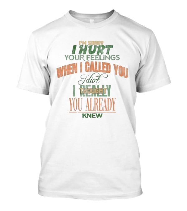 I'm Sorry I Hurt Your Feelings When I Called You Idiot Thought You Already Knew T-Shirt