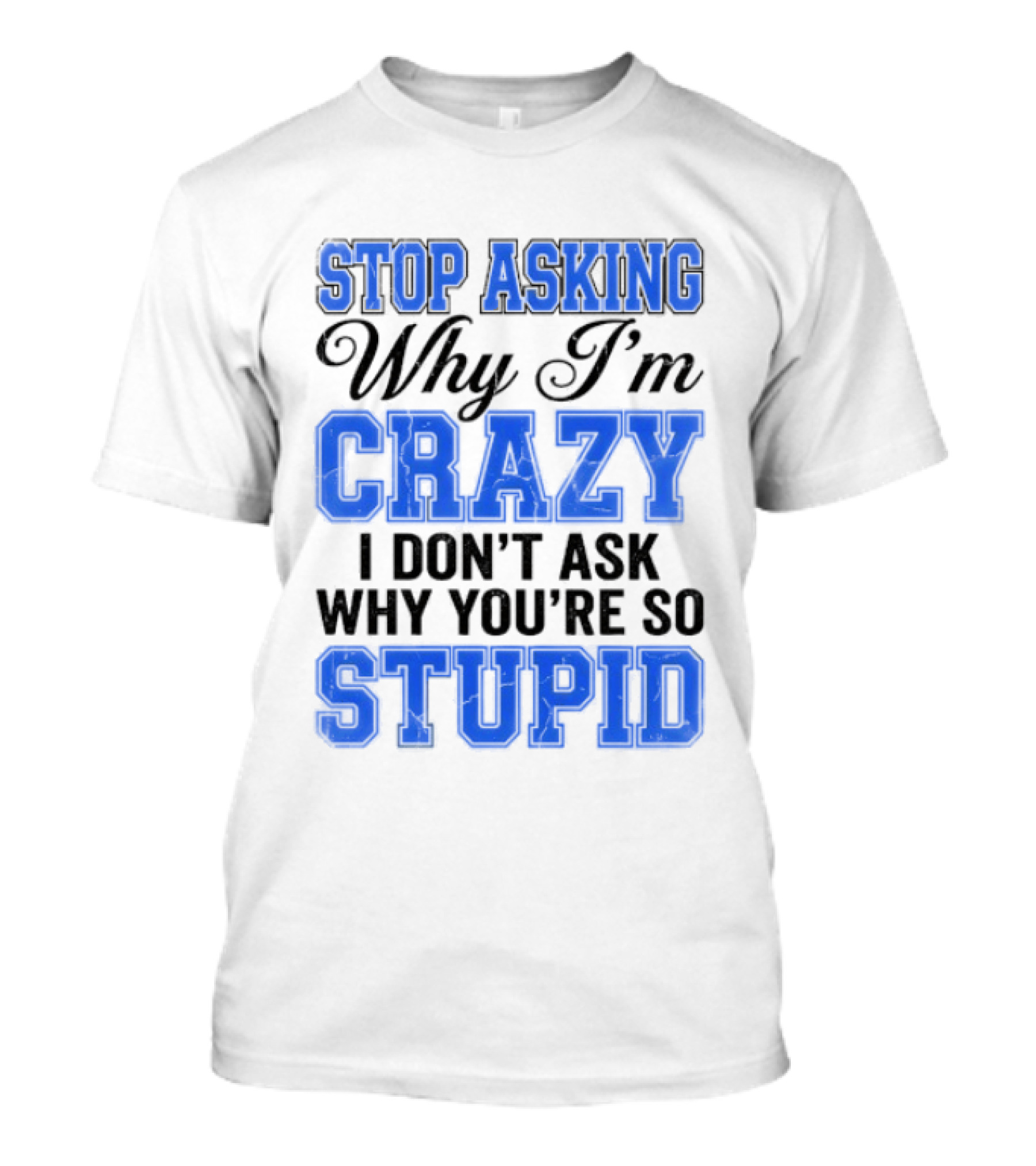 Stop Asking Why I'm Crazy I Don't Ask Why You're So Stupid T-Shirt
