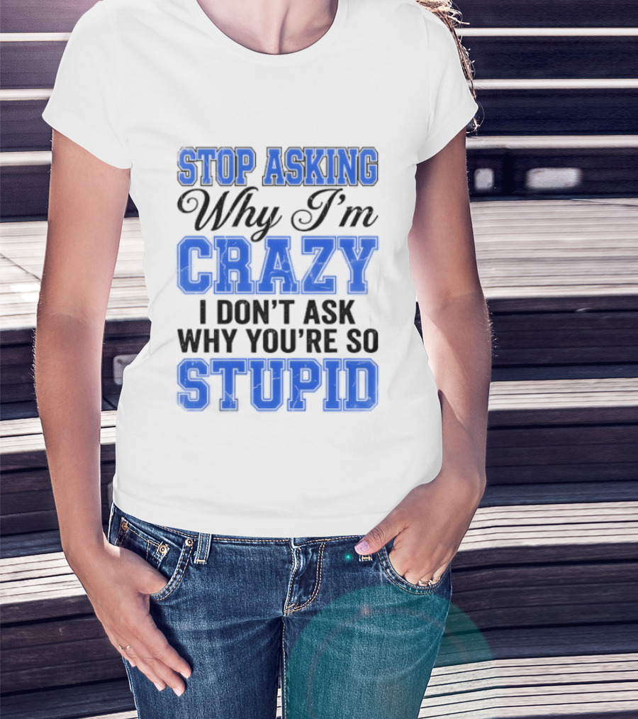Stop Asking Why I'm Crazy I Don't Ask Why You're So Stupid T-Shirt
