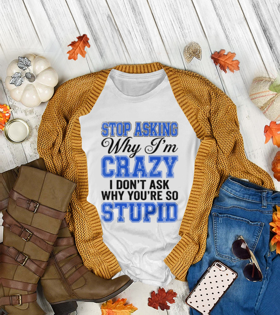 Stop Asking Why I'm Crazy I Don't Ask Why You're So Stupid T-Shirt