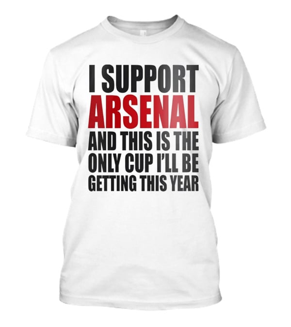 I Support Arsenal And This Is The Only Cup I'll Be Getting This Year T-Shirt