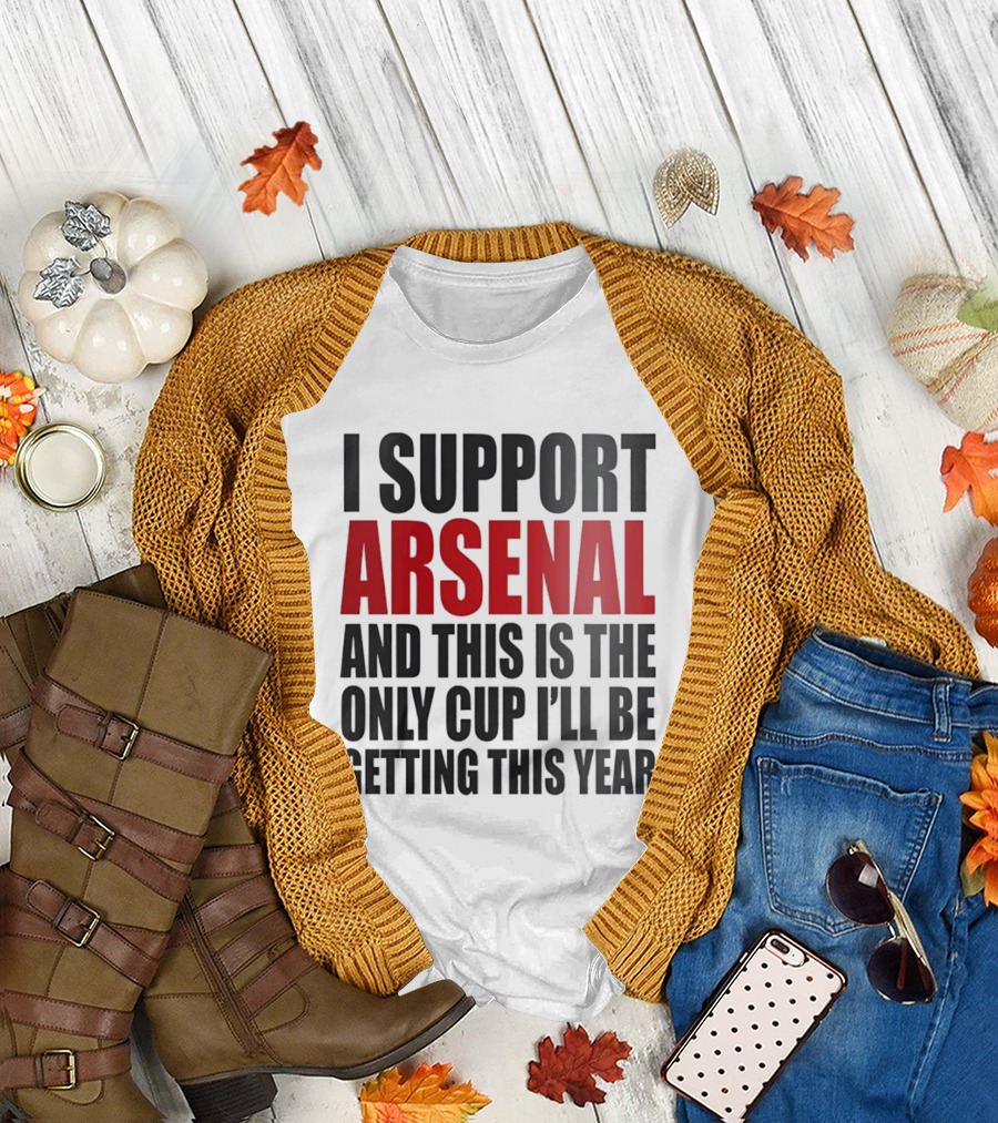 I Support Arsenal and This Is the Only Cup I'll Be Getting This Year T-Shirt