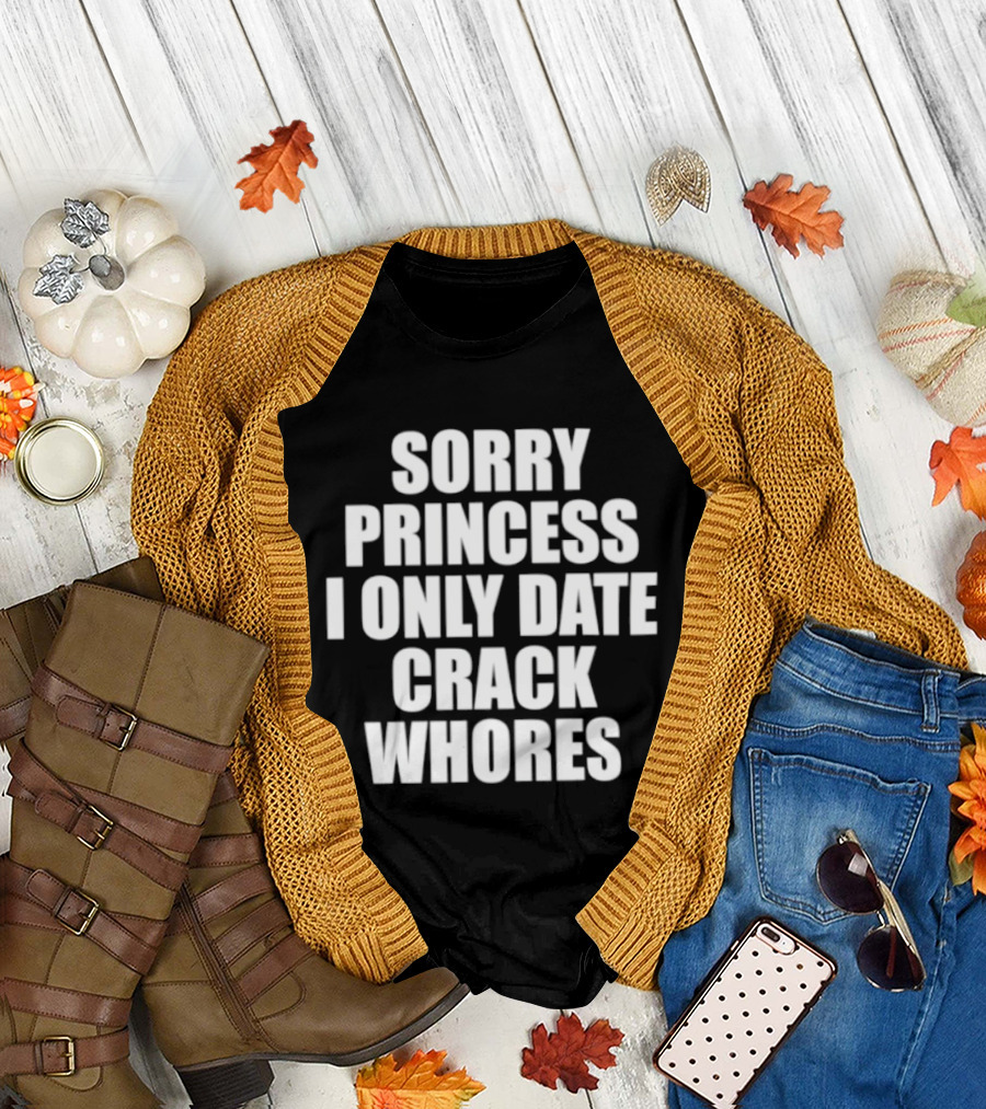 Sorry princess I only date crack whores T-Shirt
