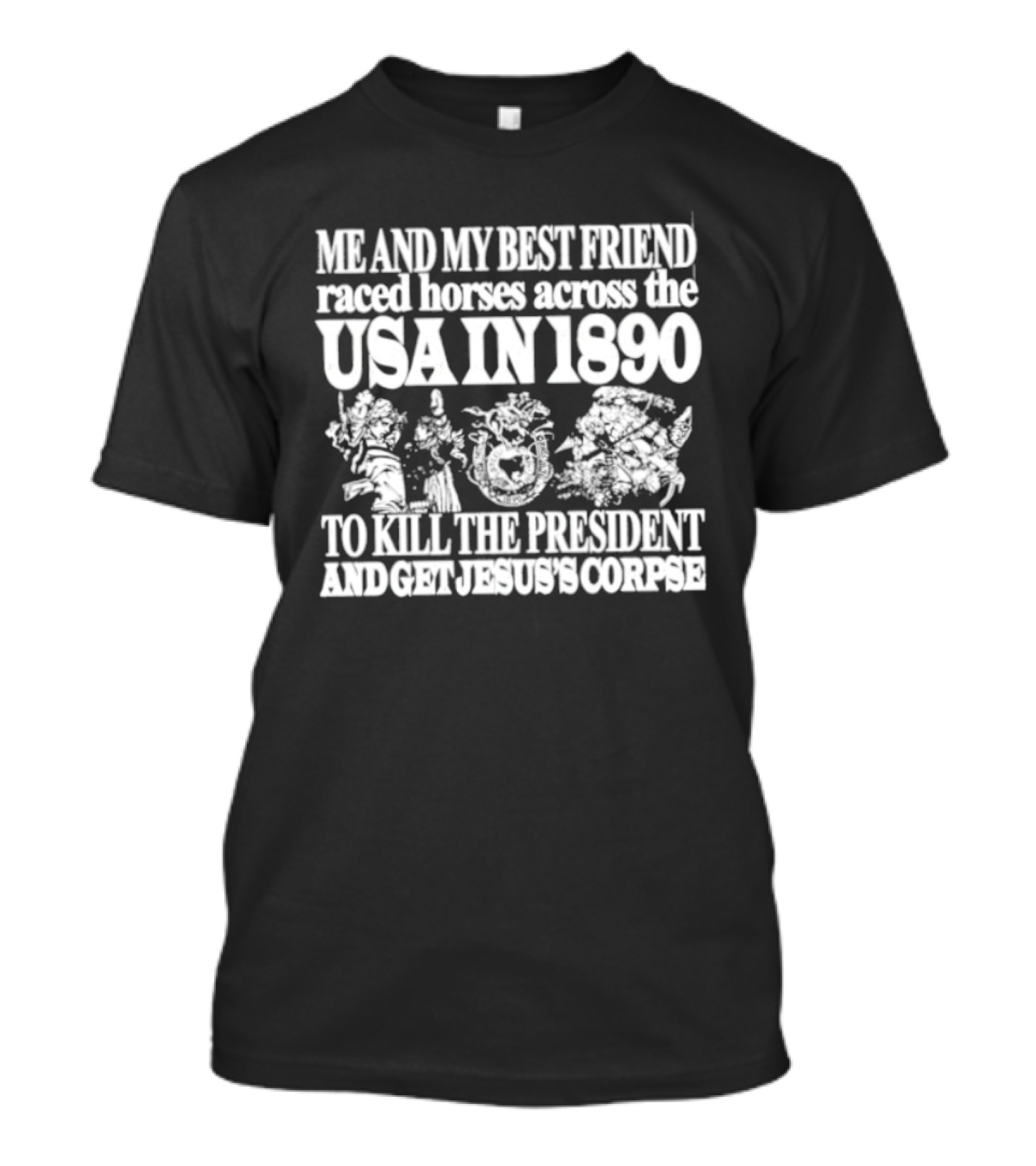Me And My Best Friend Raced Horses Across The USA In 1890 To Kill The President And Get Jesus's Corpse T-Shirt