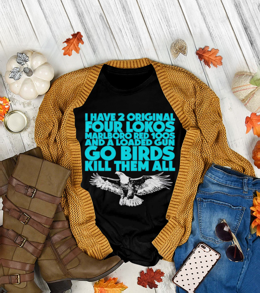 I Have 2 Original Four Lokos Marlboro Red 100s and a Loaded Gun Go Birds Kill Them All T-Shirt