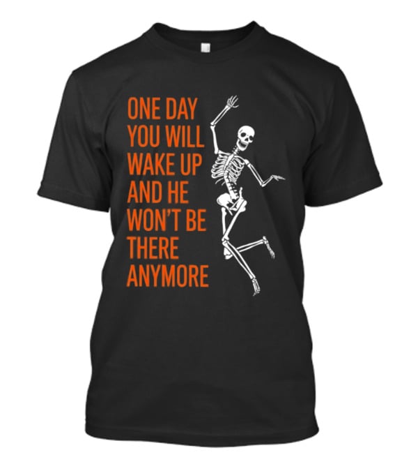 Skeleton One Day You Will Wake Up And He Won't Be There Anymore T-Shirt