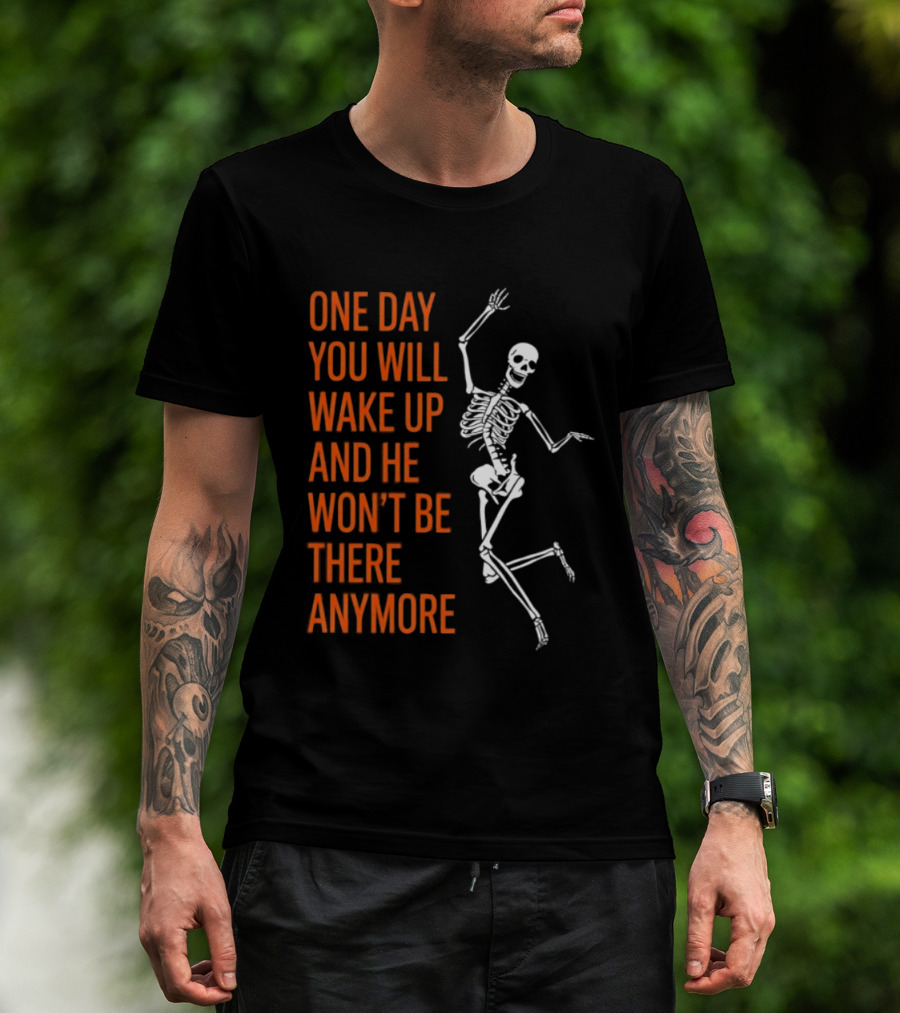 Skeleton One Day You Will Wake Up And He Won't Be There Anymore T-Shirt