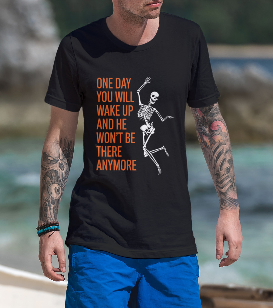 Skeleton One Day You Will Wake Up And He Won't Be There Anymore T-Shirt