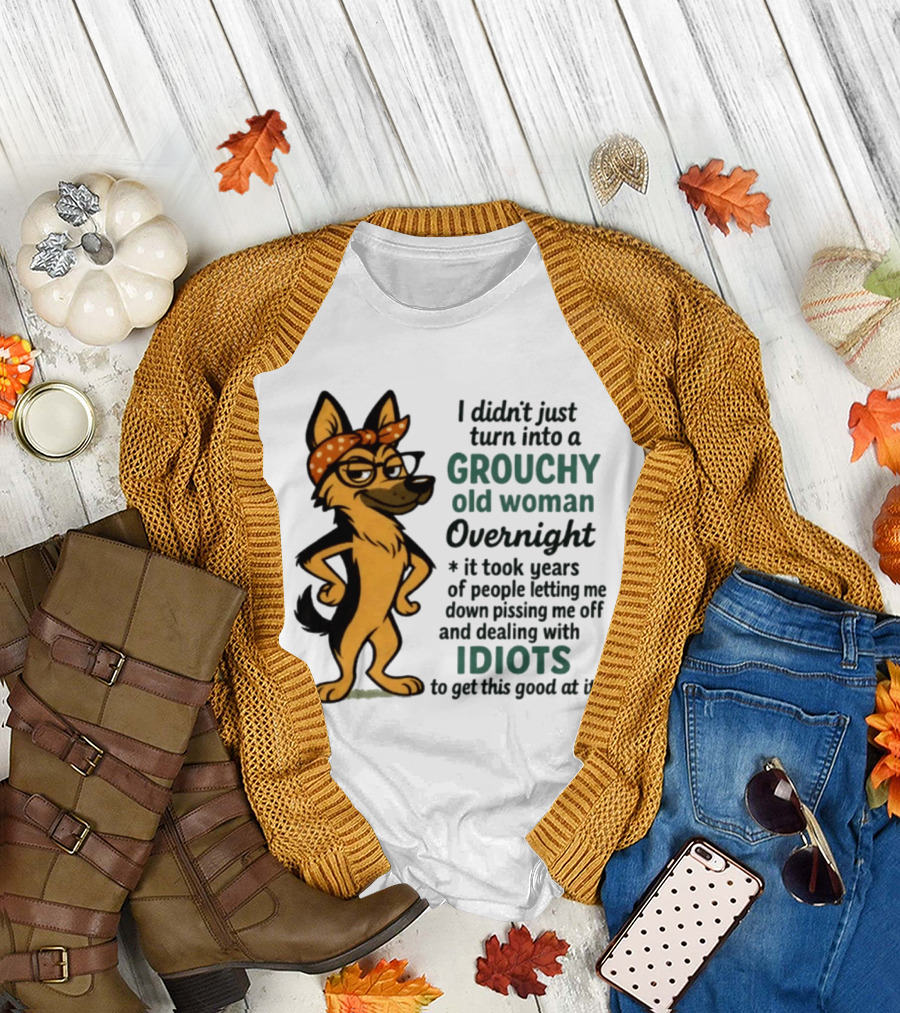 I Didn't Just Turn into a Grouchy Old Woman German Shepherd Overnight Dealing with Idiots T-Shirt