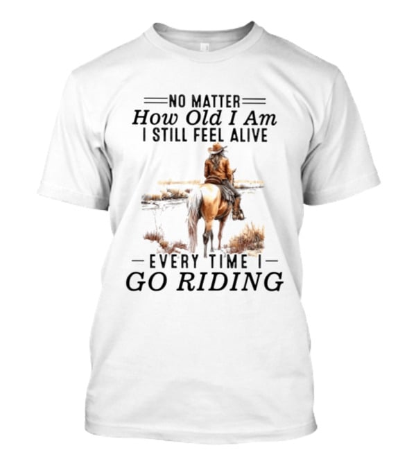 No Matter How Old I Am I Still Feel Alive Every Time I Go Riding Cowgirl Horse T-Shirt