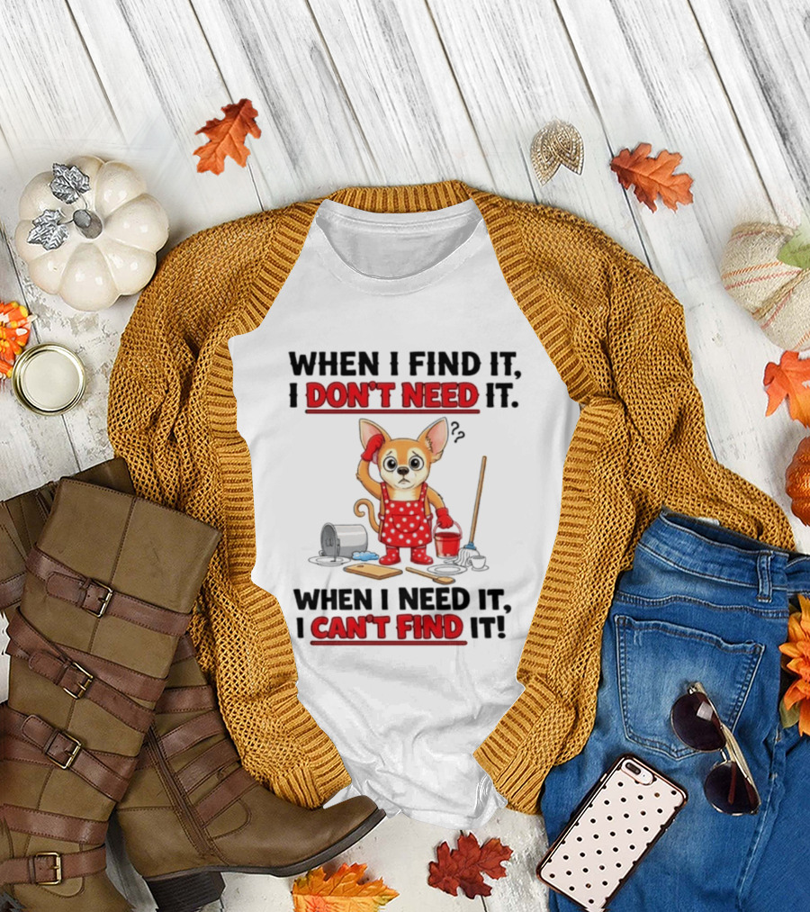 When I Find It I Don't Need It When I Need It I Can't Find It Chihuahua Cleaning T-Shirt