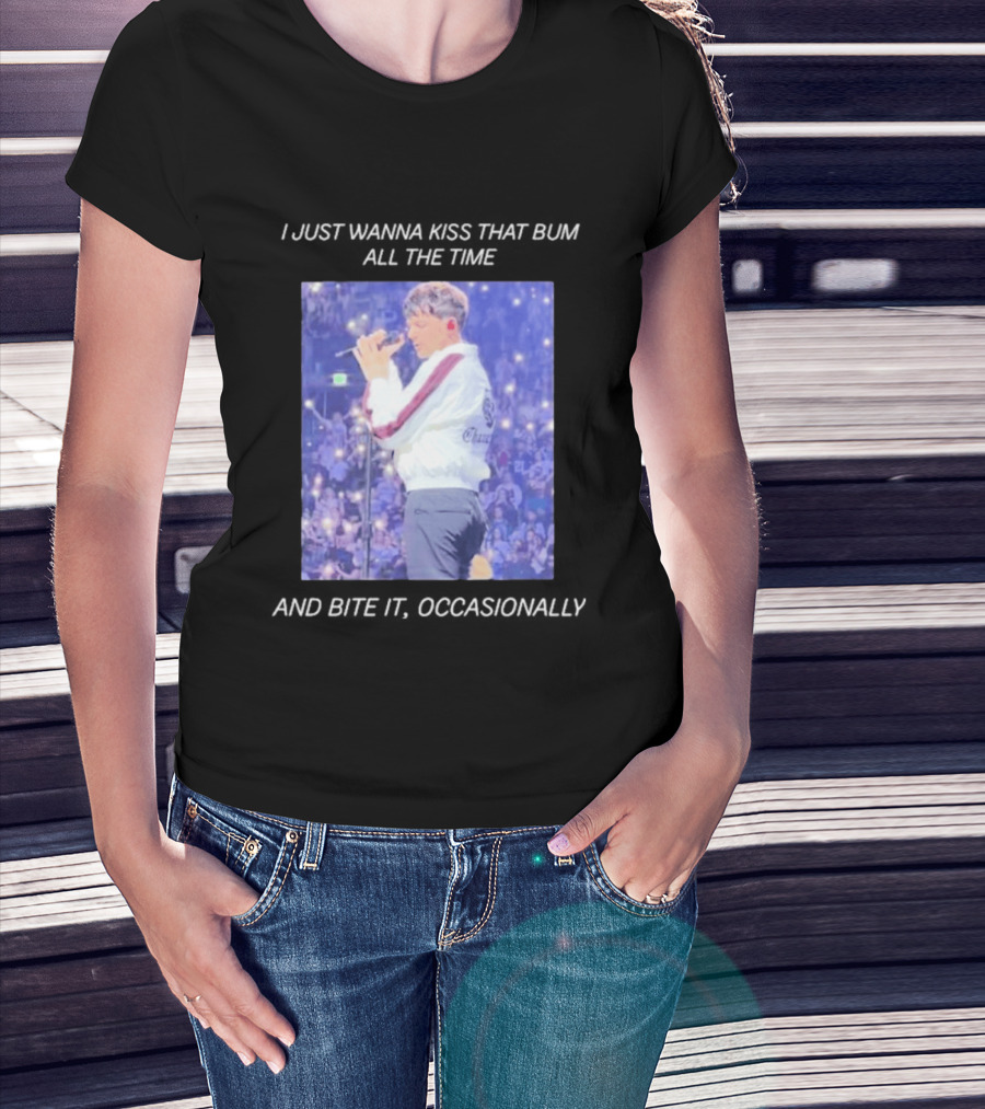I Just Wanna Kiss That Bum All The Time And Bite It Occasionally Concert Performance T-Shirt