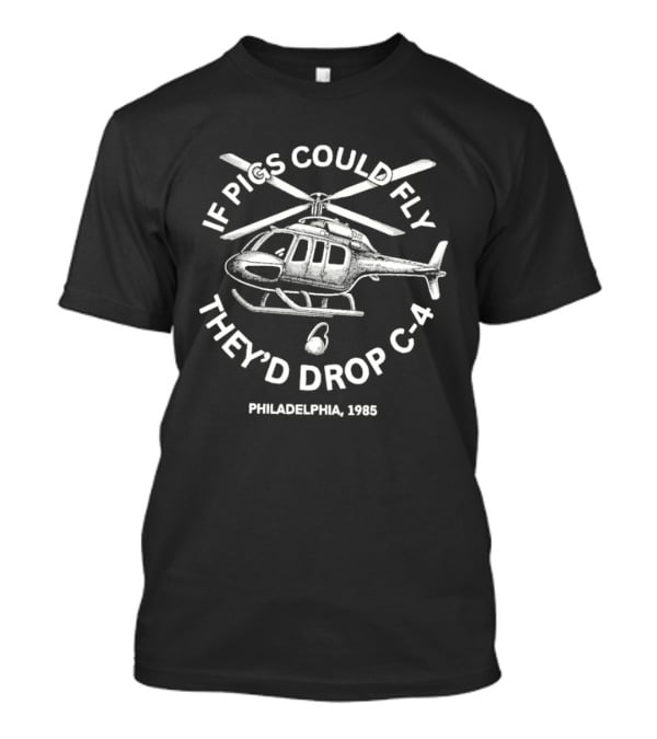 If Pigs Could Fly They'd Drop C 4 Philadelphia 1985 Helicopter T-Shirt