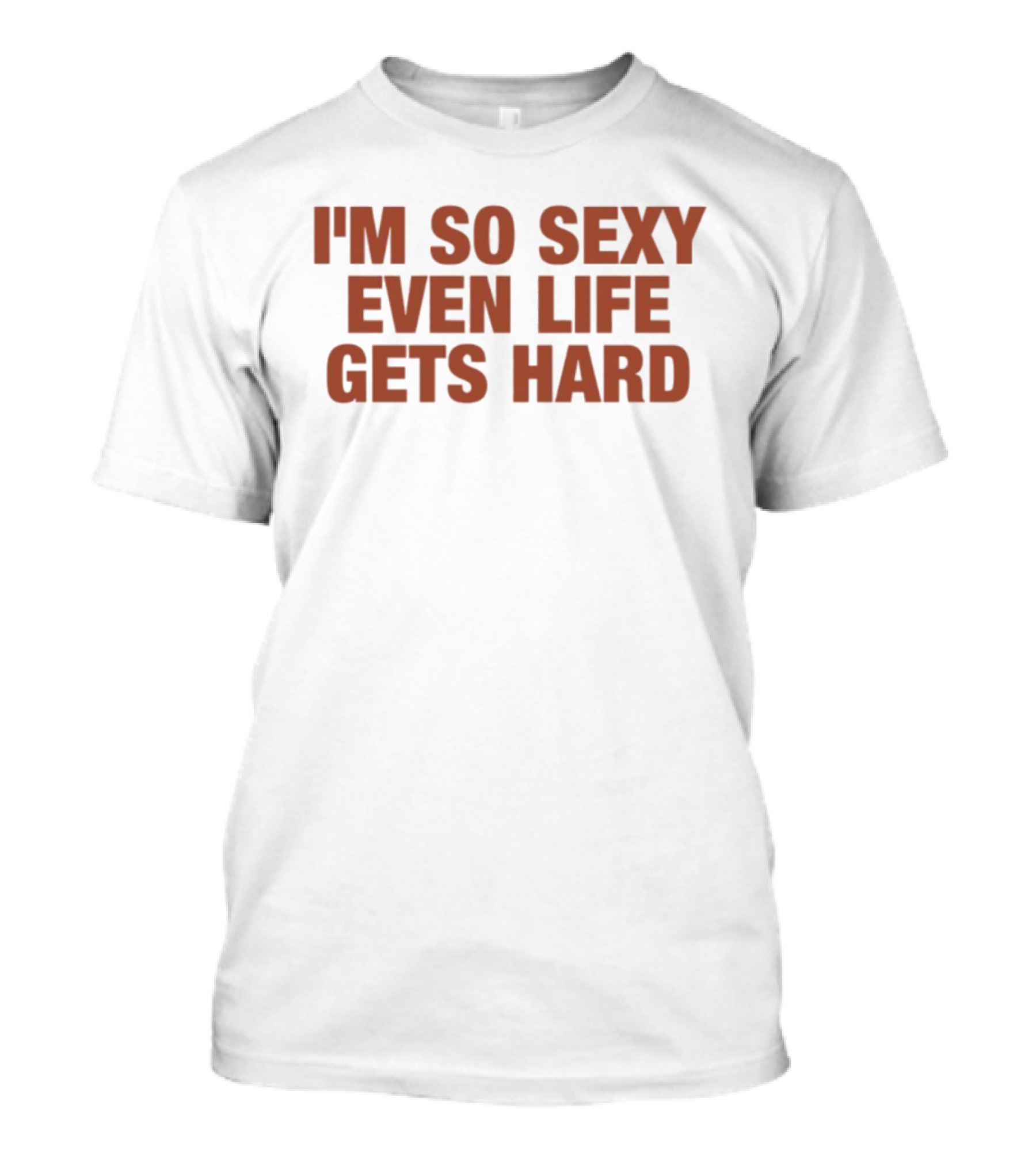 I'm So Sexy Even Life Gets Hard T-Shirt