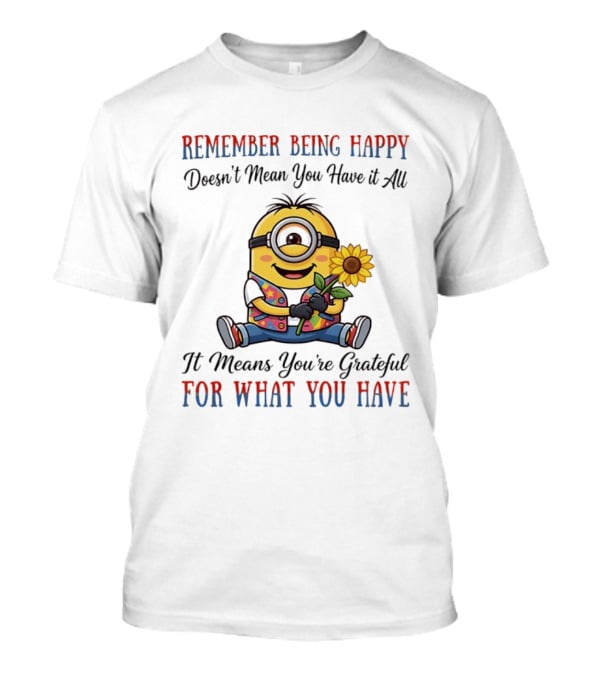 Minions Sunflower Remember Being Happy Doesn't Mean You Have It All It Means You're Grateful For What You Have T-Shirt