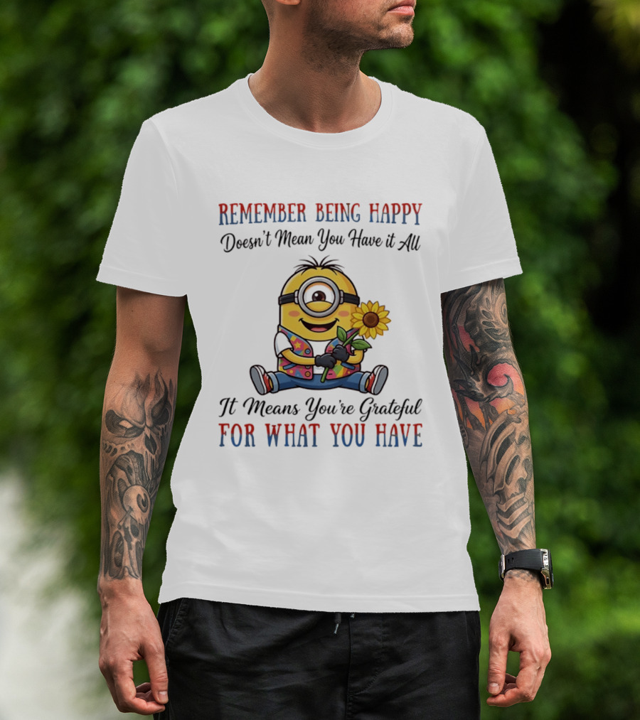 Minions Sunflower Remember Being Happy Doesn't Mean You Have It All It Means You're Grateful For What You Have T-Shirt