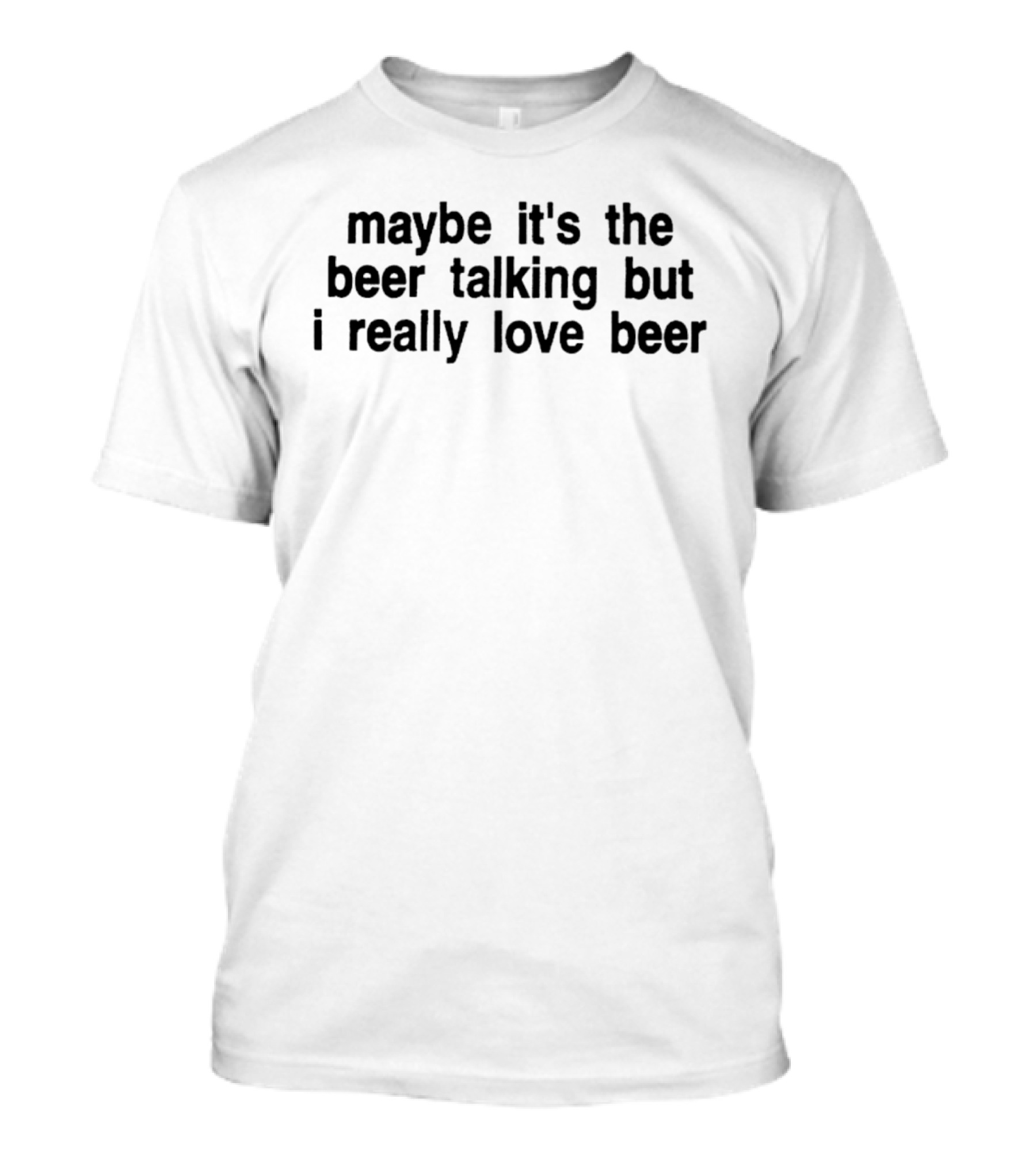 Maybe It's The Beer Talking But I Really Love Beer T-Shirt