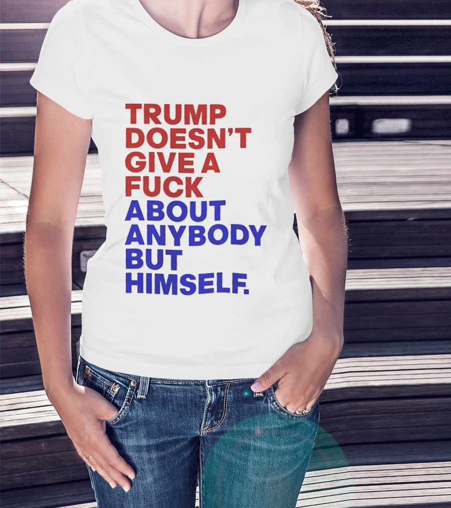 Trump Doesn't Give A Fuck About Anybody But Himself T-Shirt