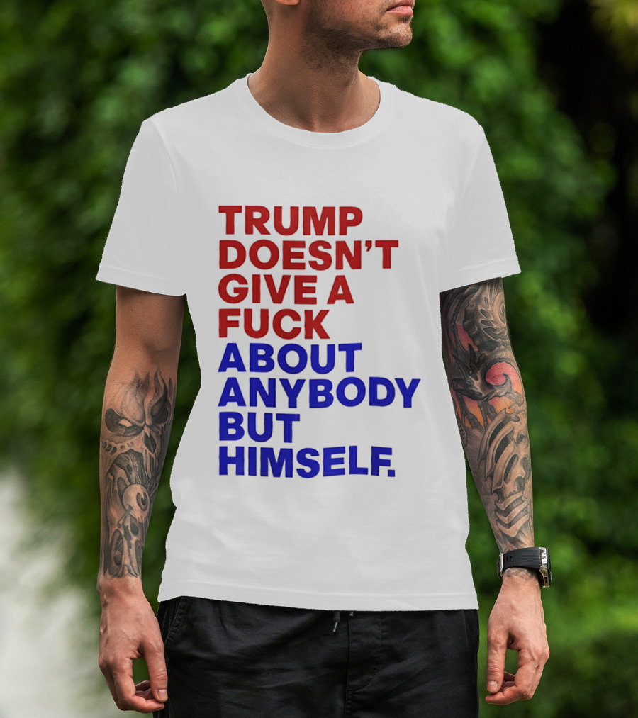 Trump Doesn't Give A Fuck About Anybody But Himself T-Shirt