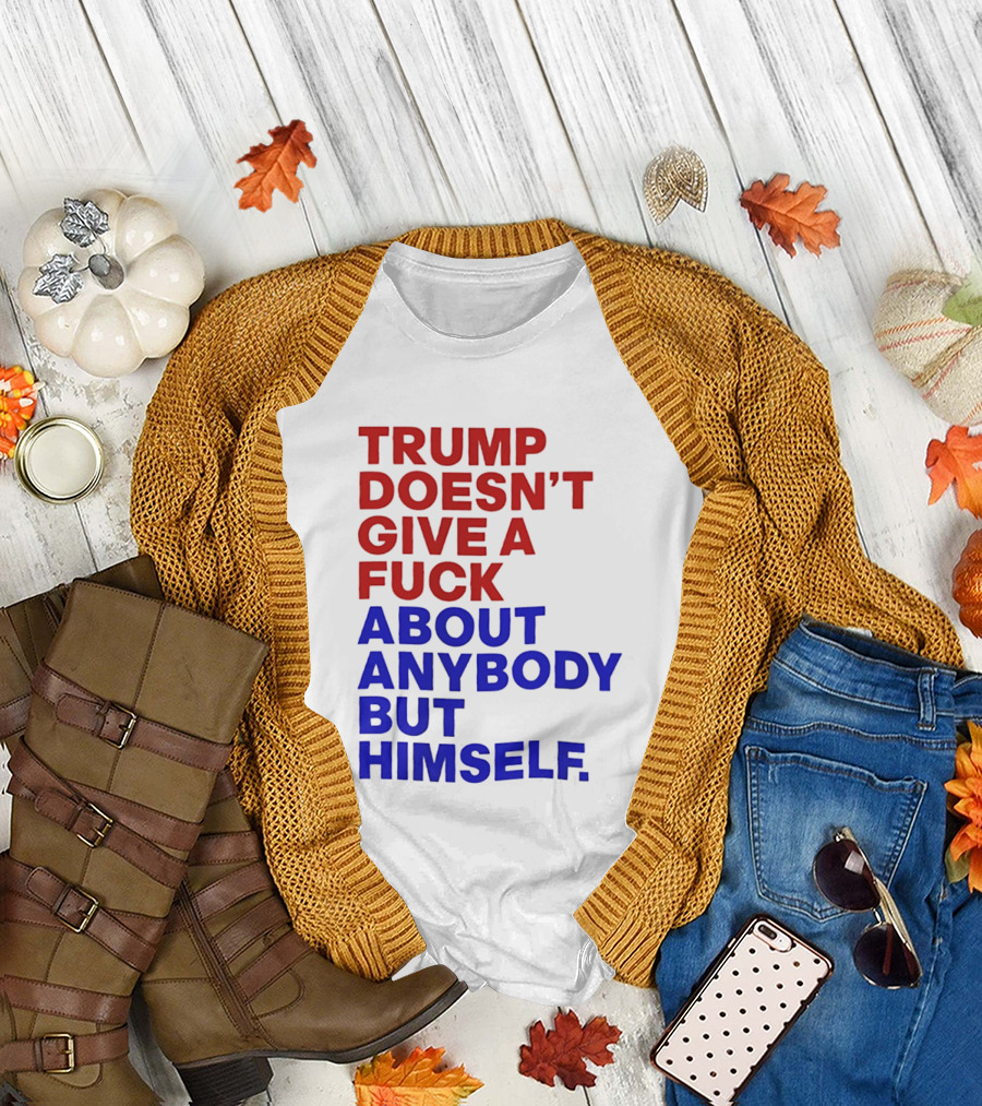 Trump Doesn't Give a Fuck About Anybody but Himself T-Shirt