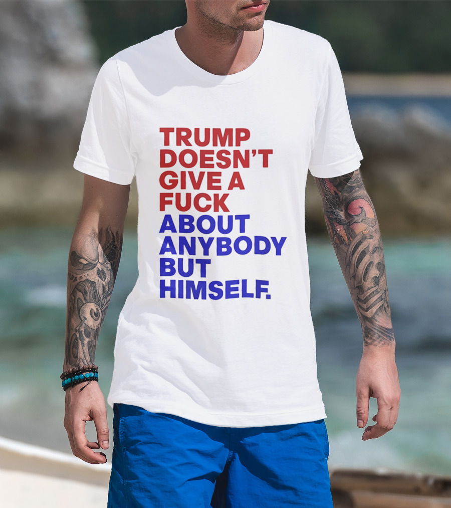 Trump Doesn't Give A Fuck About Anybody But Himself T-Shirt