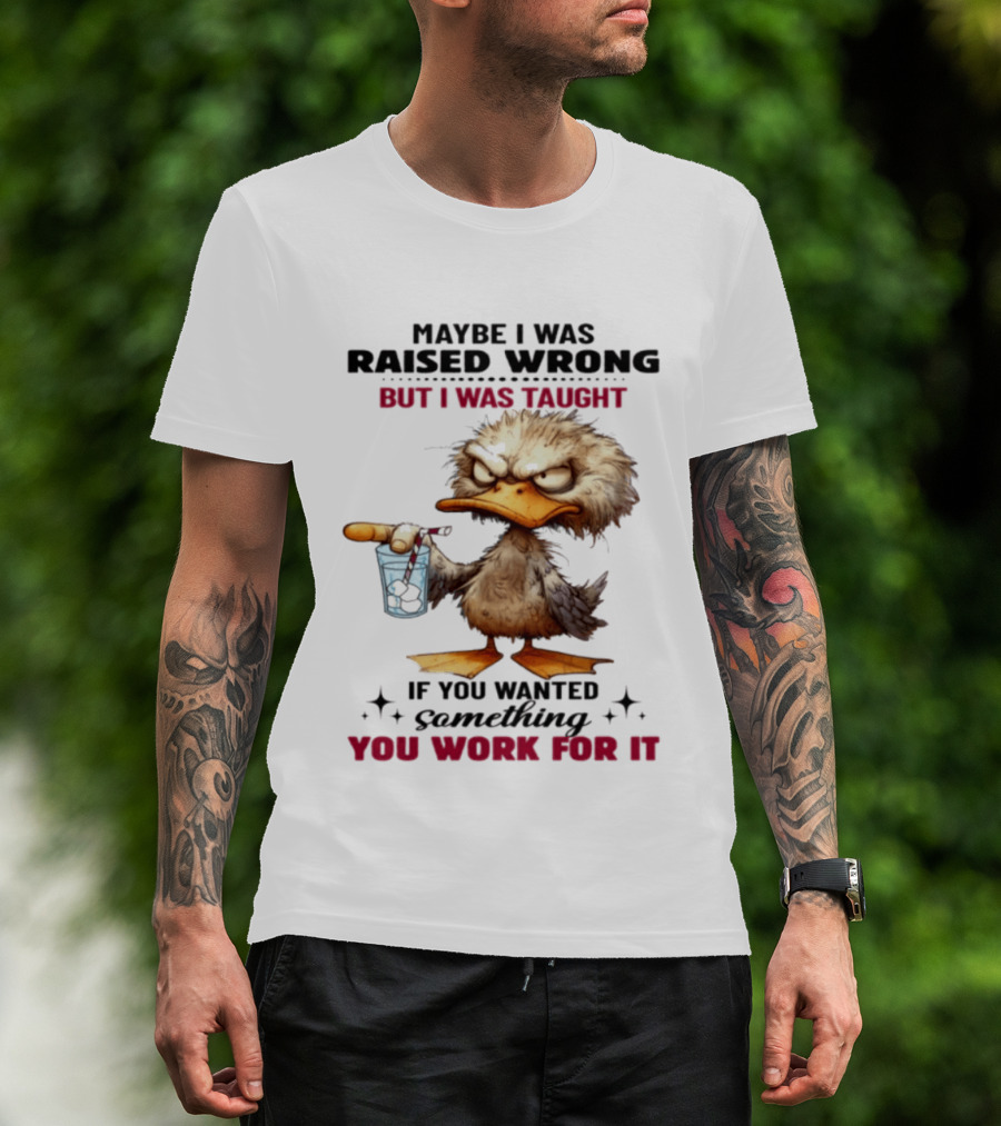 Maybe I Was Raised Wrong Taught Work For It Angry Duck T-Shirt