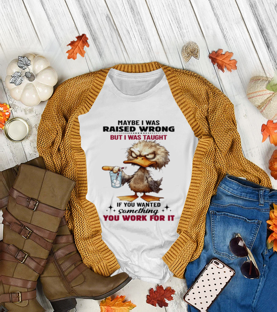 Maybe I Was Raised Wrong Taught Work for It Angry Duck T-Shirt