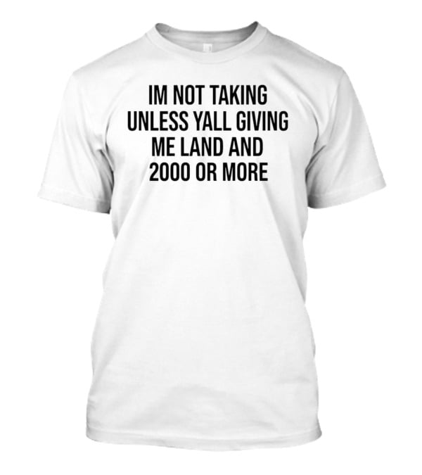 IM Not Taking Unless Yall Giving Me Land And 2000 Or More T-Shirt