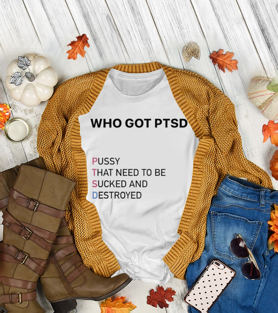 Who got PTSD pussy that need to be sucked and destroyed T-Shirt