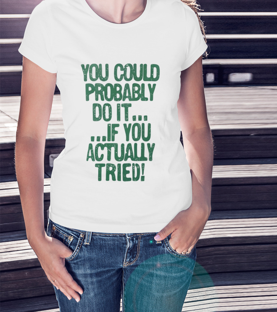 You Could Probably Do It If You Actually Tried Motivational T-Shirt