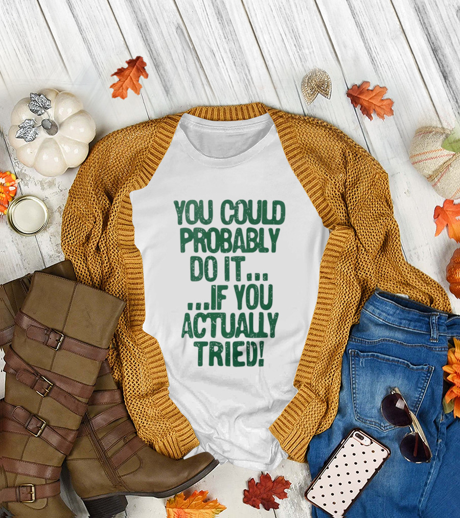 You Could Probably Do It If You Actually Tried Motivational T-Shirt