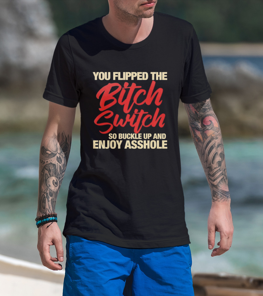 You Flipped The Bitch Switch So Buckle Up And Enjoy Asshole T-Shirt
