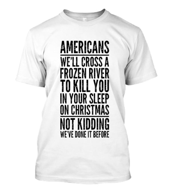 Americans Cross Frozen River Kill You Sleep Christmas Not Kidding We've Done It Before T-Shirt