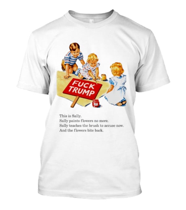 Fuck Trump This Is Sally Sally Paints Flowers No More Sally Teaches The Brush To Accuse Now T-Shirt