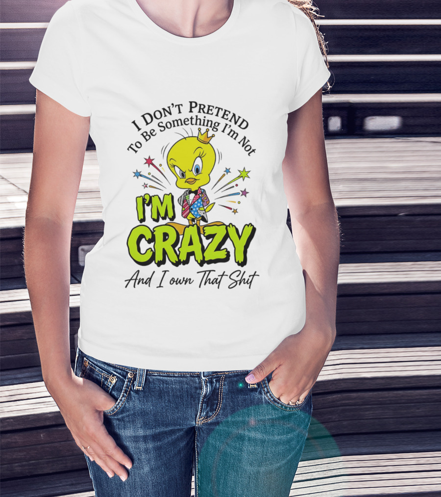 I Don't Pretend To Be Something I'm Not I'm Crazy And I Own That Shit Tweety T-Shirt