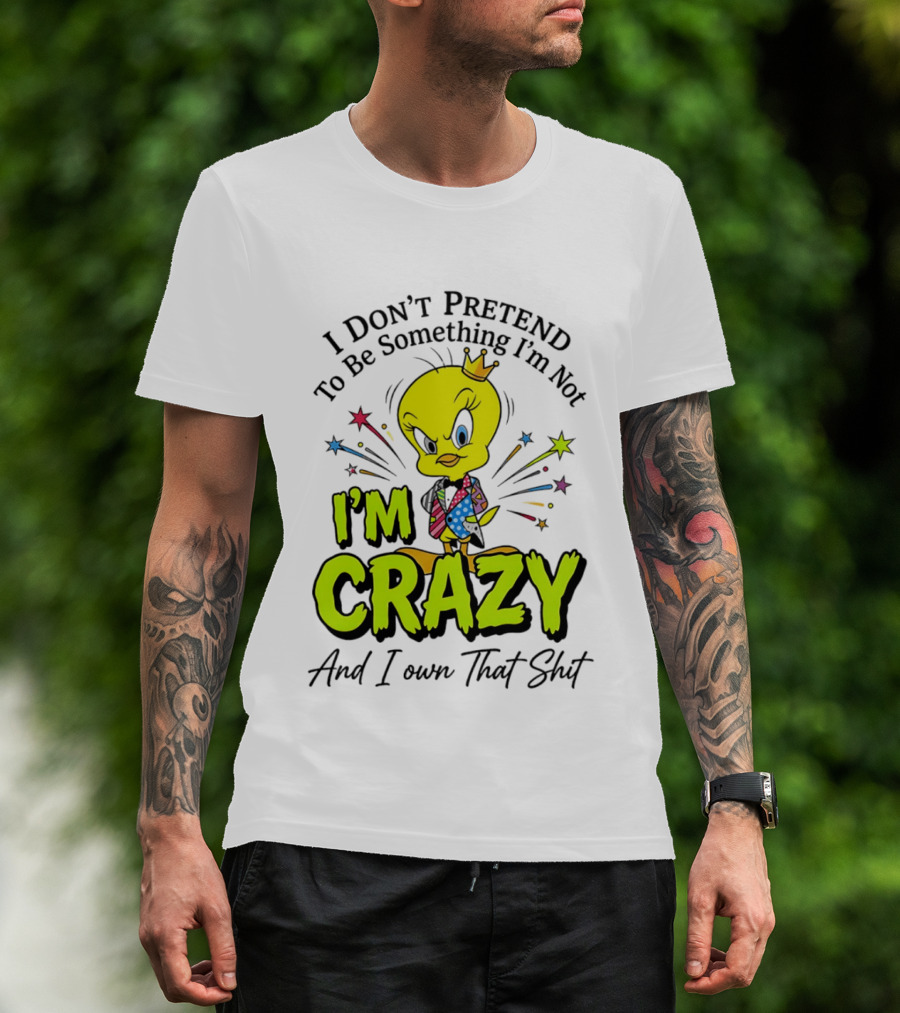 I Don't Pretend To Be Something I'm Not I'm Crazy And I Own That Shit Tweety T-Shirt