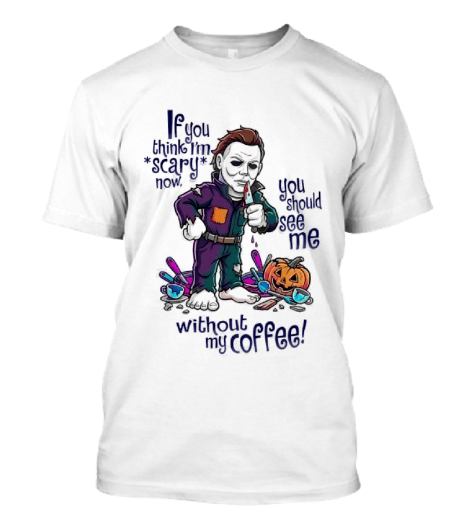 Michael Myers If You Think I'm Scary Now You Should See Me Without My Coffee T-Shirt