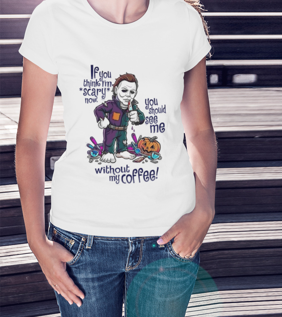 Michael Myers If You Think I'm Scary Now You Should See Me Without My Coffee T-Shirt