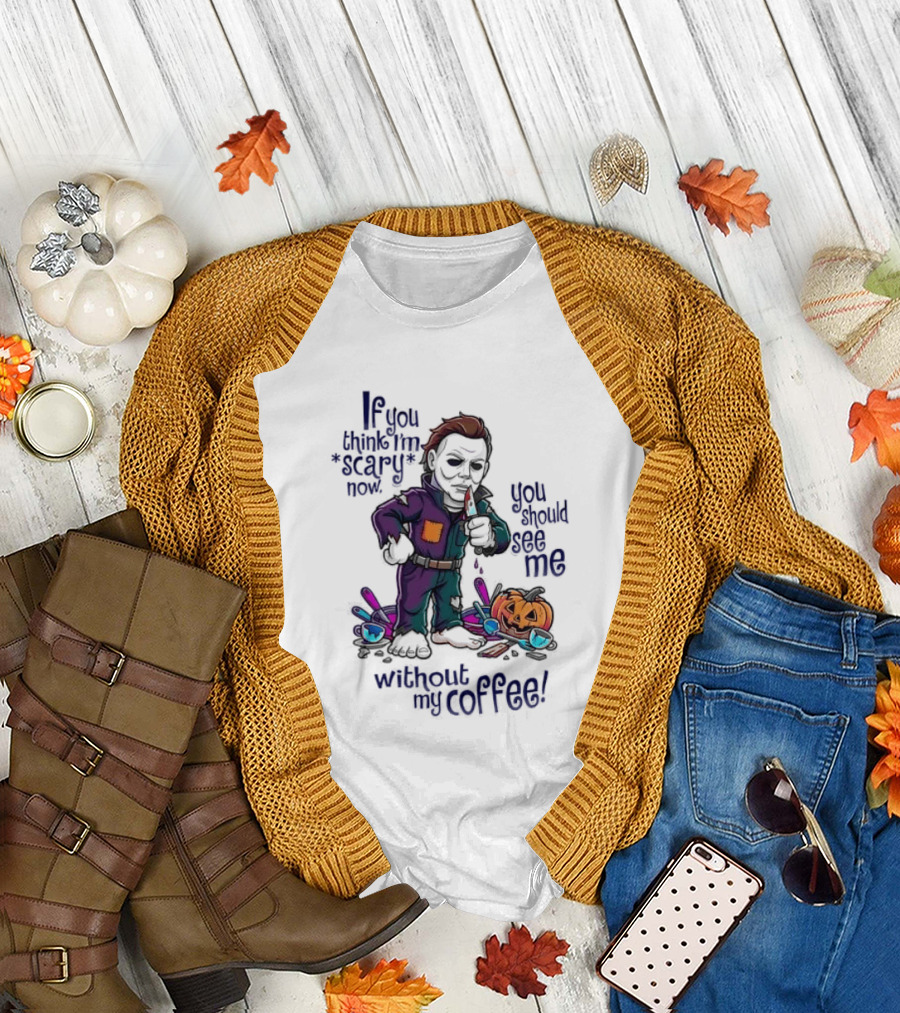 Michael Myers If You Think I'm Scary Now You Should See Me Without My Coffee T-Shirt