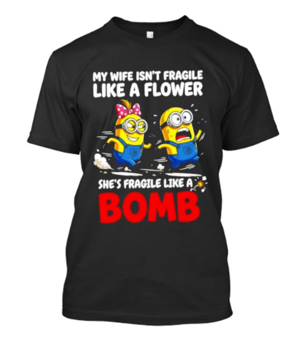 Minions My Wife Isn't Fragile Like A Flower She's Fragile Like A Bomb T-Shirt