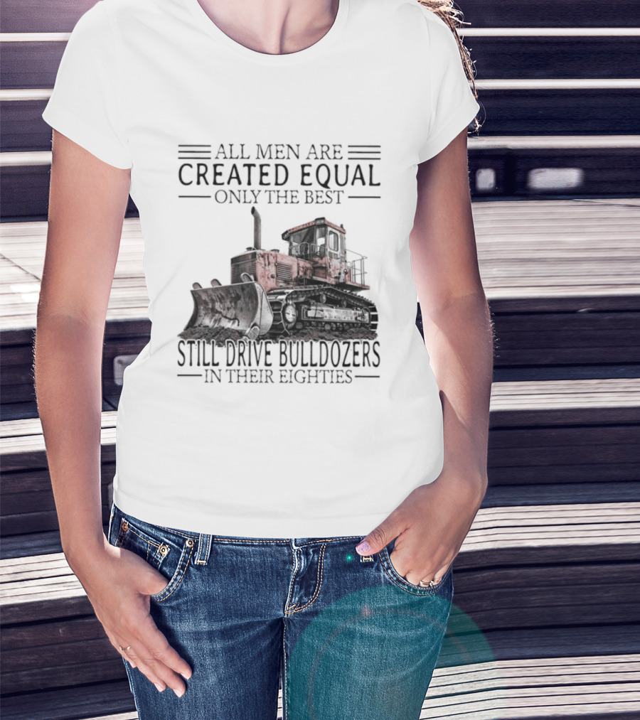 All Men Are Created Equal Only The Best Still Drive Bulldozers In Their Eighties T-Shirt
