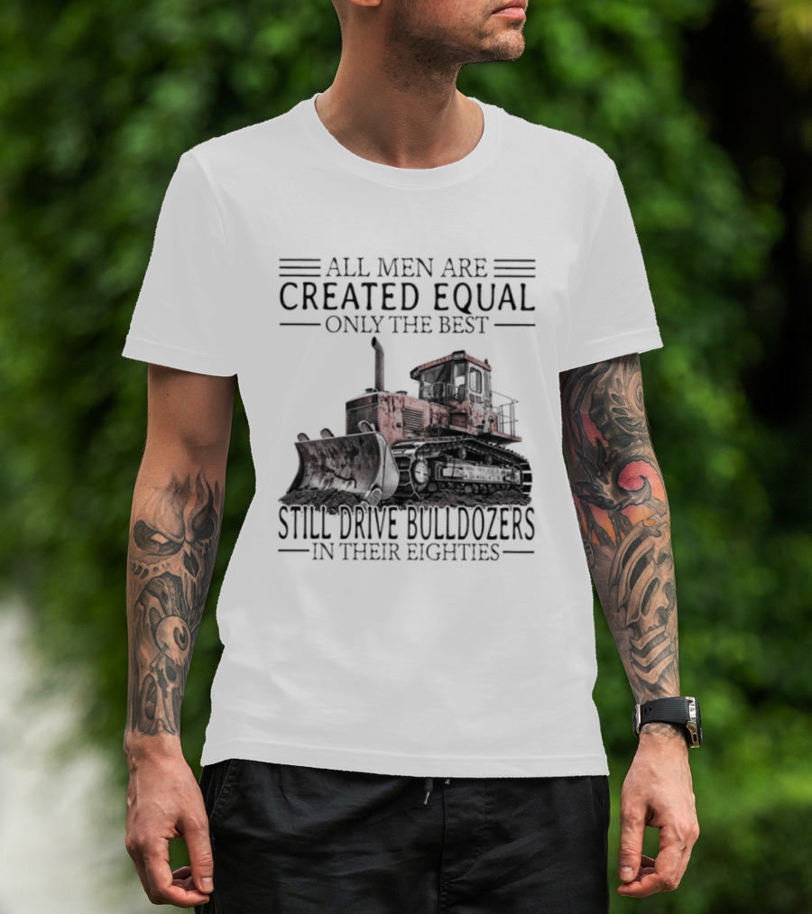 All Men Are Created Equal Only The Best Still Drive Bulldozers In Their Eighties T-Shirt