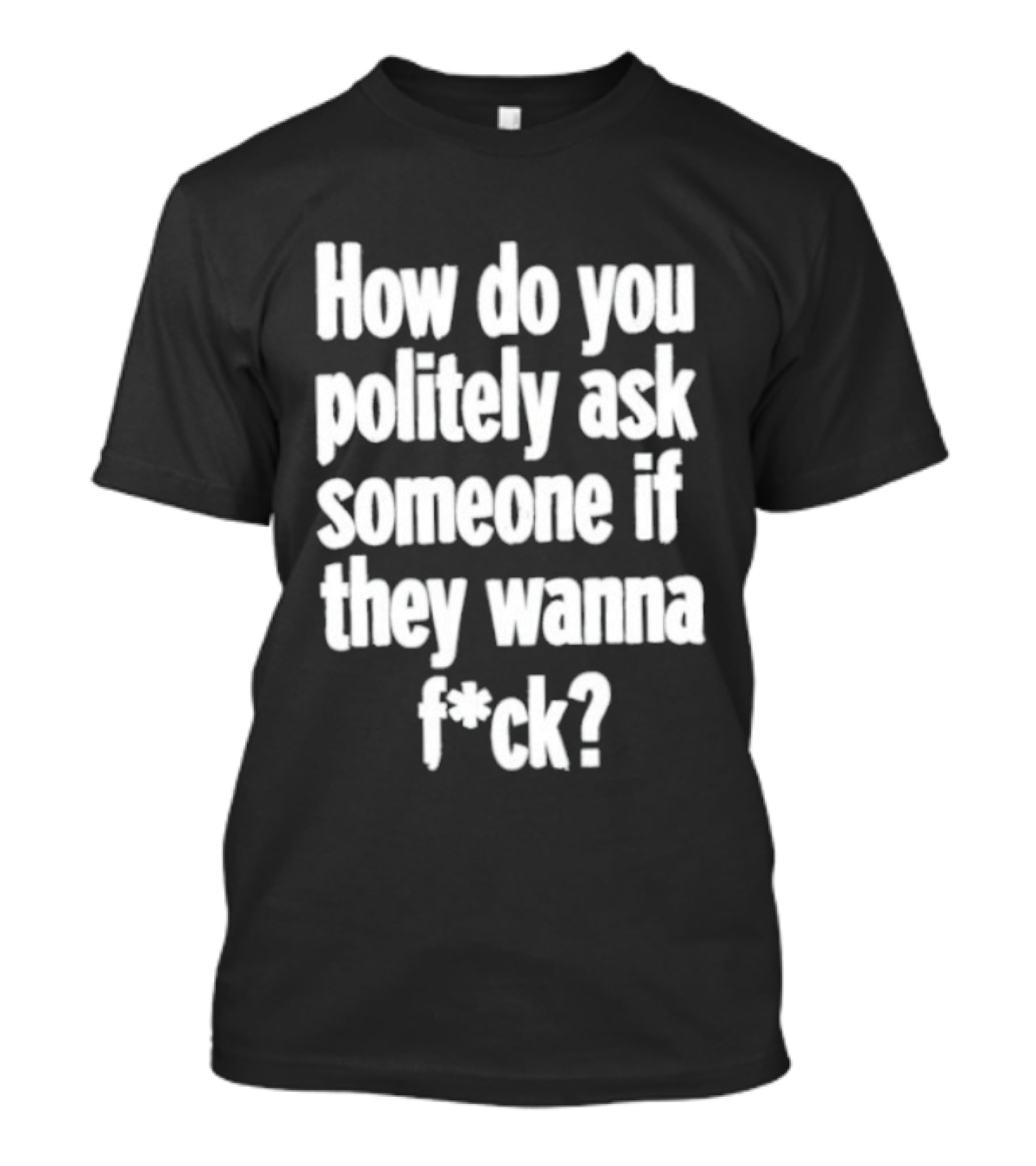 How Do You Politely Ask Someone If They Wanna F*ck T-Shirt