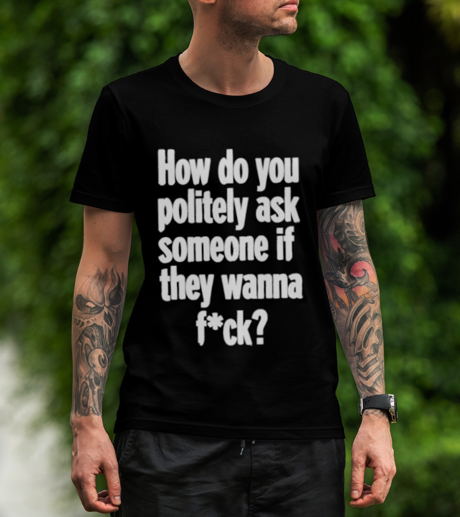 How Do You Politely Ask Someone If They Wanna F*ck T-Shirt